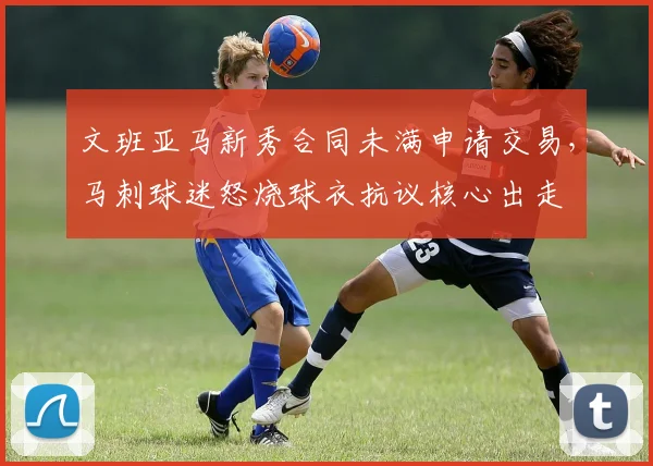 文班亚马新秀合同未满申请交易，马刺球迷怒烧球衣抗议核心出走