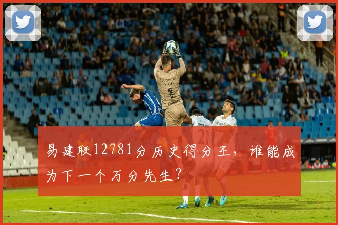 易建联12781分历史得分王，谁能成为下一个万分先生？