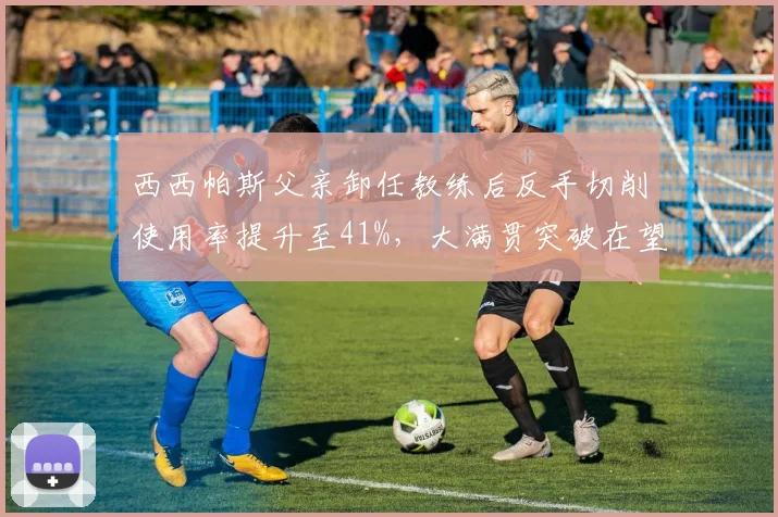 西西帕斯父亲卸任教练后反手切削使用率提升至41%，大满贯突破在望