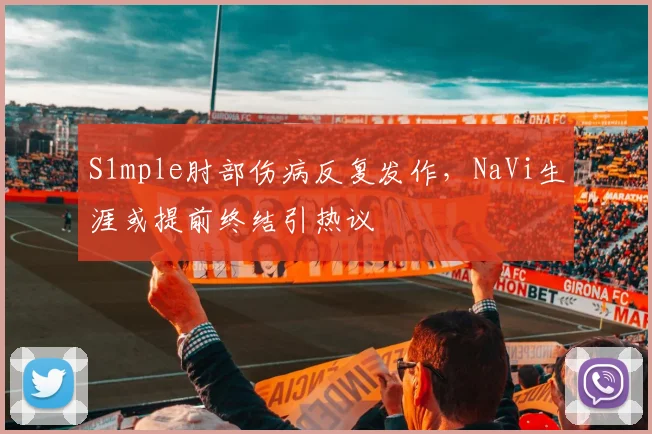 S1mple肘部伤病反复发作，NaVi生涯或提前终结引热议