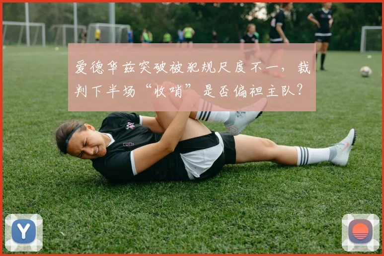 爱德华兹突破被犯规尺度不一，裁判下半场“收哨”是否偏袒主队？