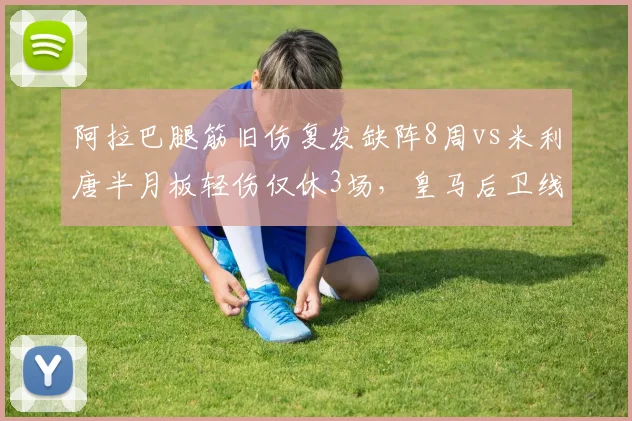 阿拉巴腿筋旧伤复发缺阵8周vs米利唐半月板轻伤仅休3场，皇马后卫线伤病史暴露体能训练短板