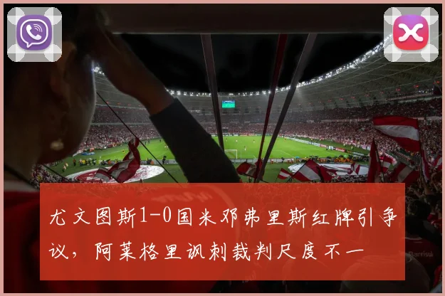 尤文图斯1-0国米邓弗里斯红牌引争议，阿莱格里讽刺裁判尺度不一