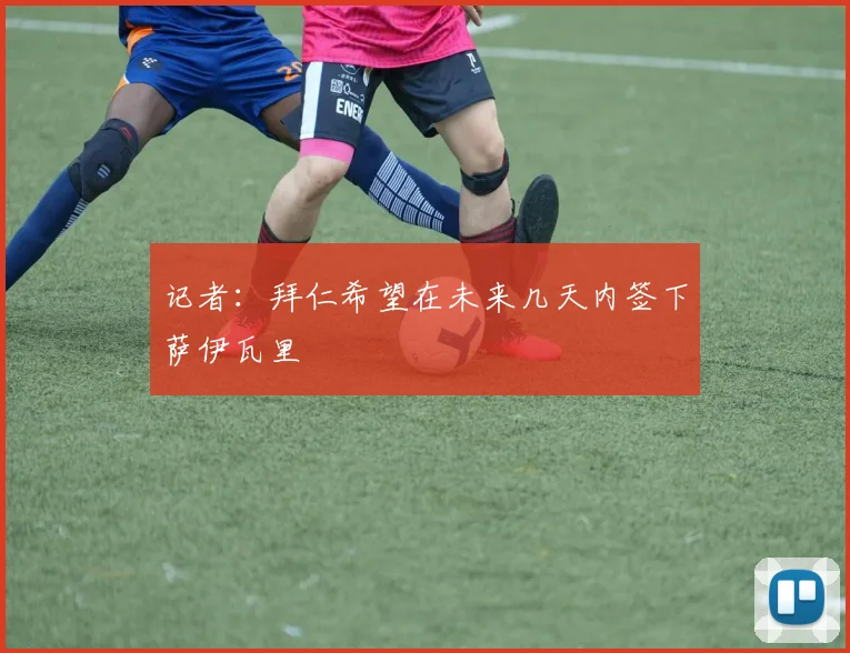 记者：拜仁希望在未来几天内签下萨伊瓦里