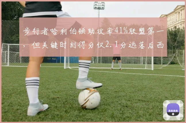 步行者哈利伯顿助攻率41%联盟第一，但关键时刻得分仅2.1分远落后西亚卡姆