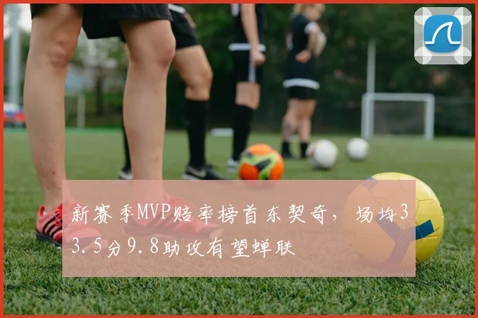 新赛季MVP赔率榜首东契奇，场均33.5分9.8助攻有望蝉联