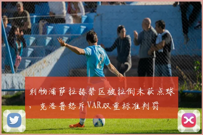 利物浦萨拉赫禁区被拉倒未获点球，克洛普怒斥VAR双重标准判罚