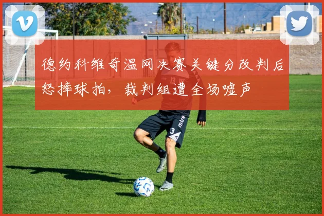 德约科维奇温网决赛关键分改判后怒摔球拍，裁判组遭全场嘘声