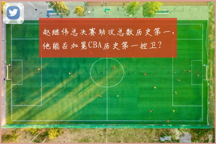 赵继伟总决赛助攻总数历史第一，他能否加冕CBA历史第一控卫？