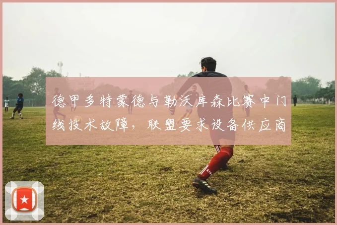 德甲多特蒙德与勒沃库森比赛中门线技术故障，联盟要求设备供应商全面检修