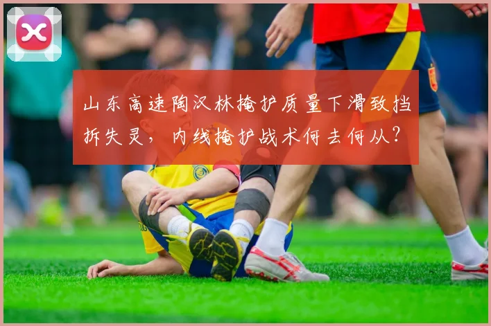 山东高速陶汉林掩护质量下滑致挡拆失灵，内线掩护战术何去何从？