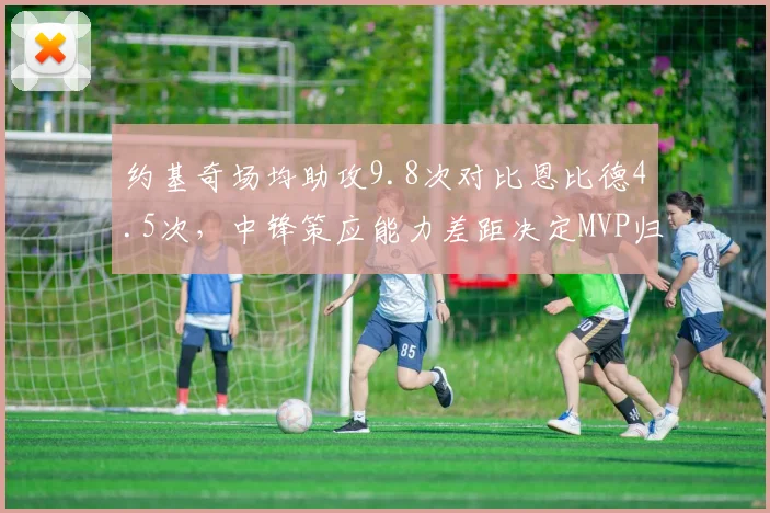 约基奇场均助攻9.8次对比恩比德4.5次，中锋策应能力差距决定MVP归属