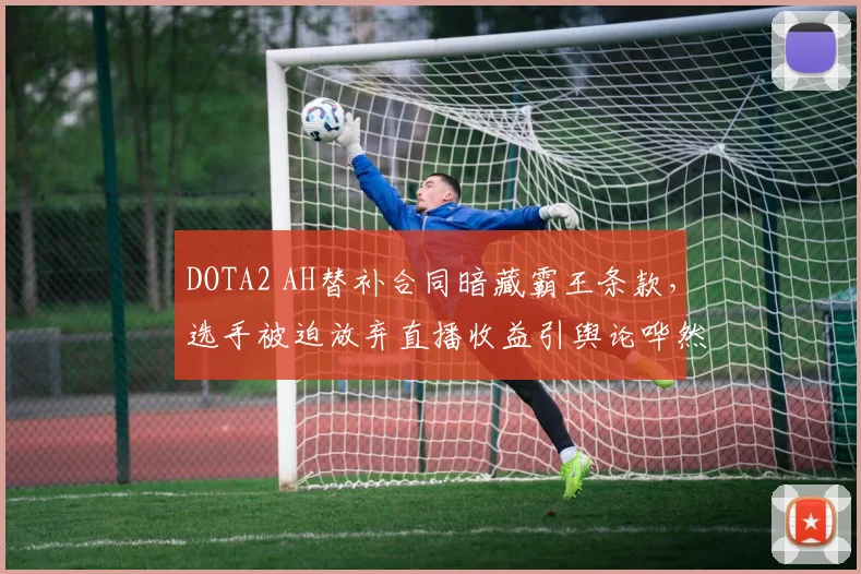 DOTA2 AH替补合同暗藏霸王条款，选手被迫放弃直播收益引舆论哗然