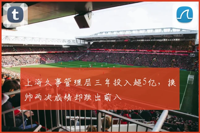 上海久事管理层三年投入超5亿，换帅两次成绩却跌出前八
