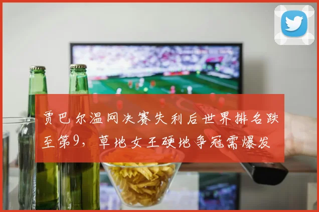 贾巴尔温网决赛失利后世界排名跌至第9，草地女王硬地争冠需爆发