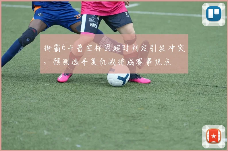 街霸6卡普空杯因超时判定引发冲突，预测选手复仇战将成赛事焦点